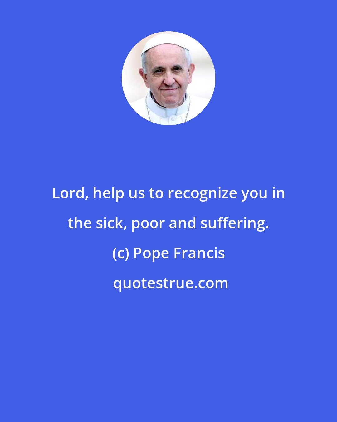 Pope Francis: Lord, help us to recognize you in the sick, poor and suffering.