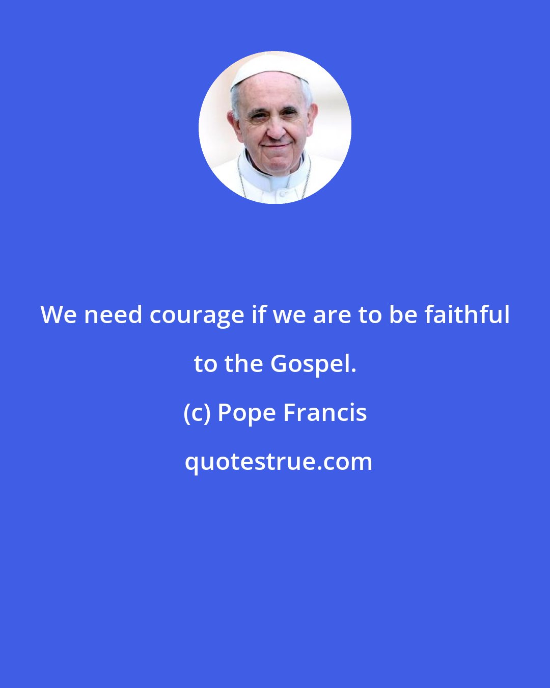 Pope Francis: We need courage if we are to be faithful to the Gospel.