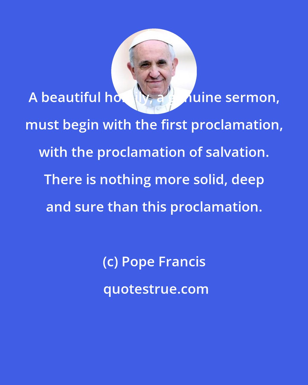 Pope Francis: A beautiful homily, a genuine sermon, must begin with the first proclamation, with the proclamation of salvation. There is nothing more solid, deep and sure than this proclamation.