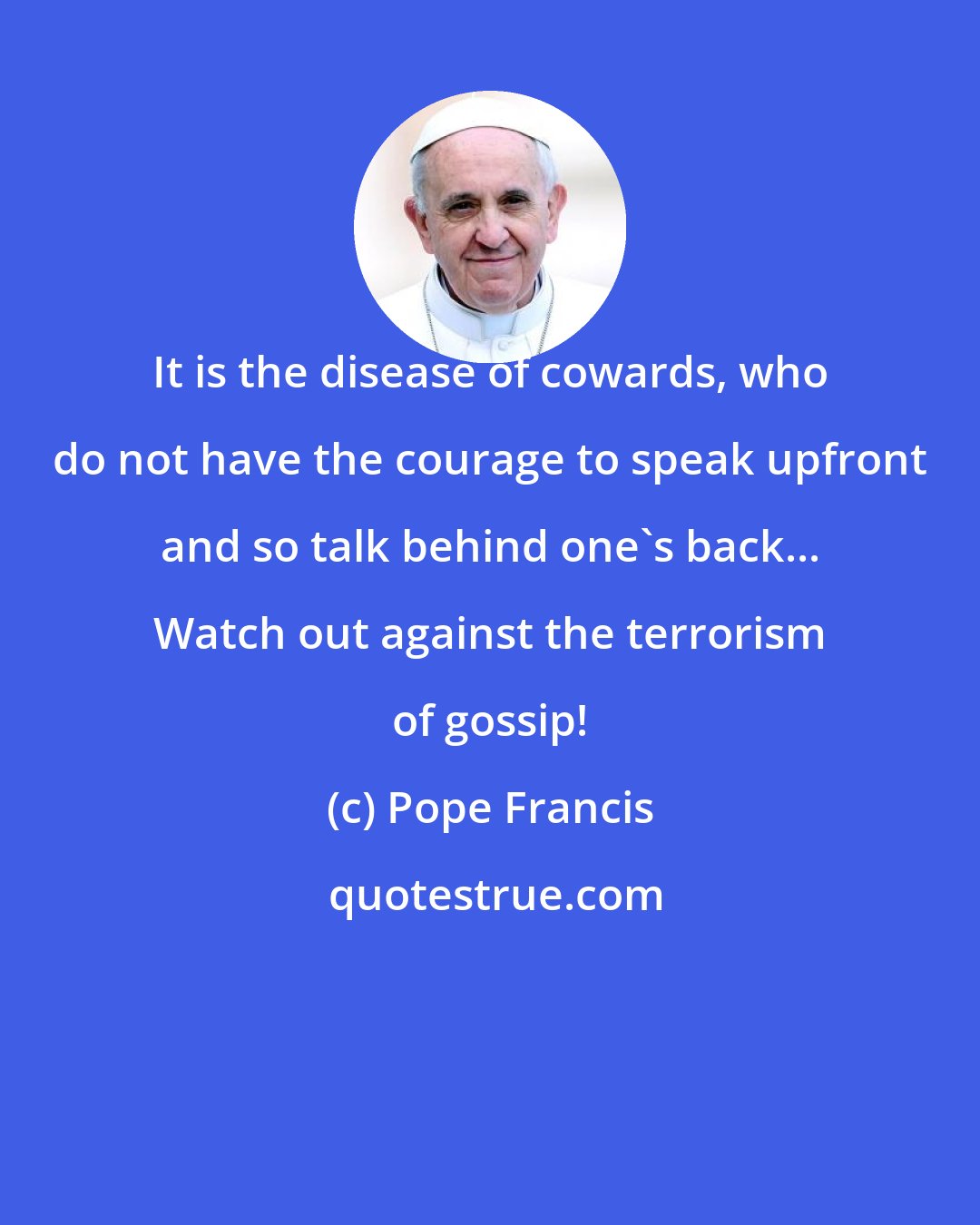 Pope Francis: It is the disease of cowards, who do not have the courage to speak upfront and so talk behind one's back... Watch out against the terrorism of gossip!