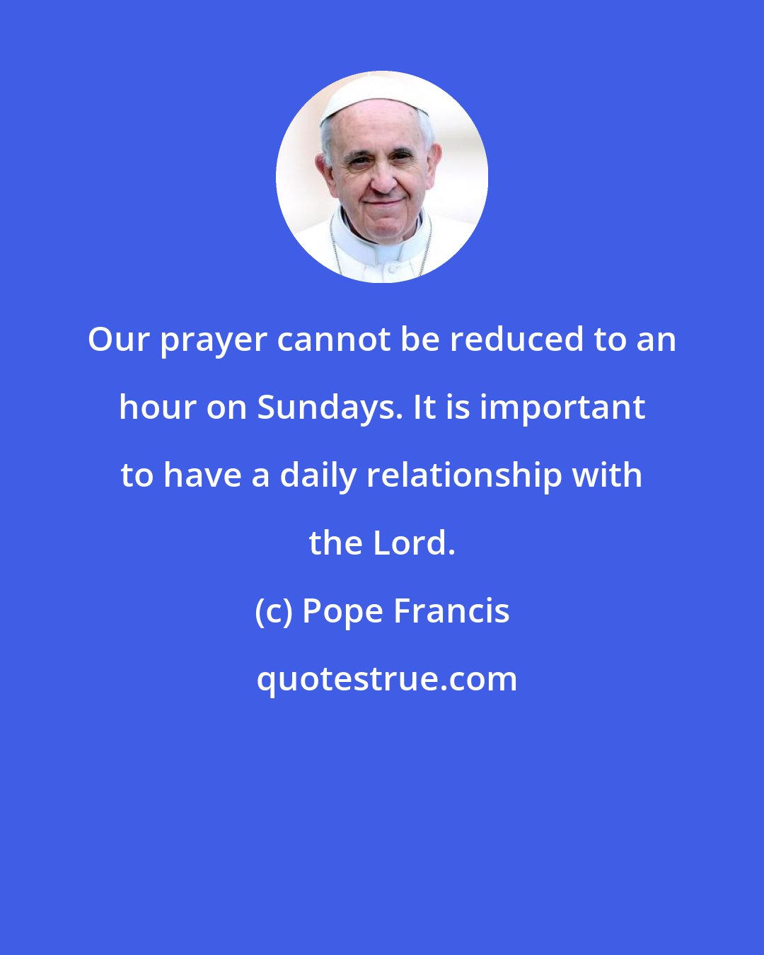 Pope Francis: Our prayer cannot be reduced to an hour on Sundays. It is important to have a daily relationship with the Lord.