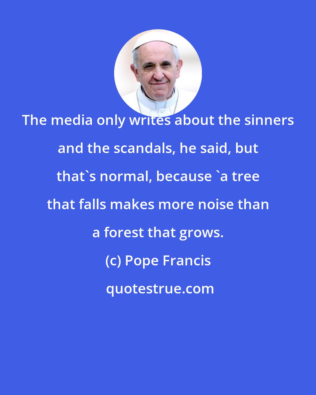 Pope Francis: The media only writes about the sinners and the scandals, he said, but that's normal, because 'a tree that falls makes more noise than a forest that grows.