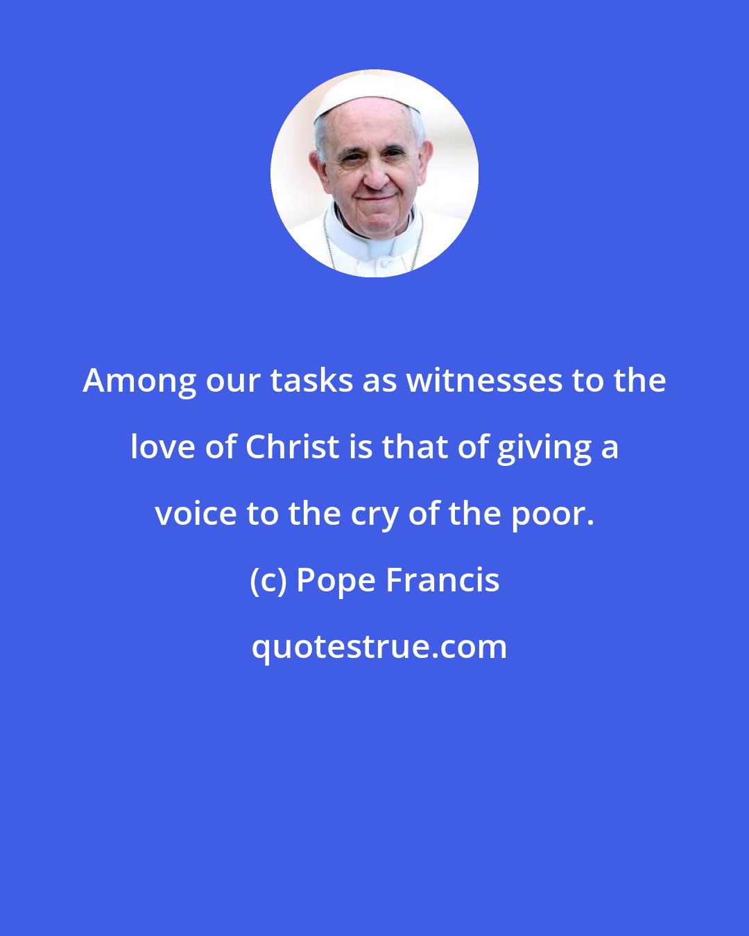 Pope Francis: Among our tasks as witnesses to the love of Christ is that of giving a voice to the cry of the poor.