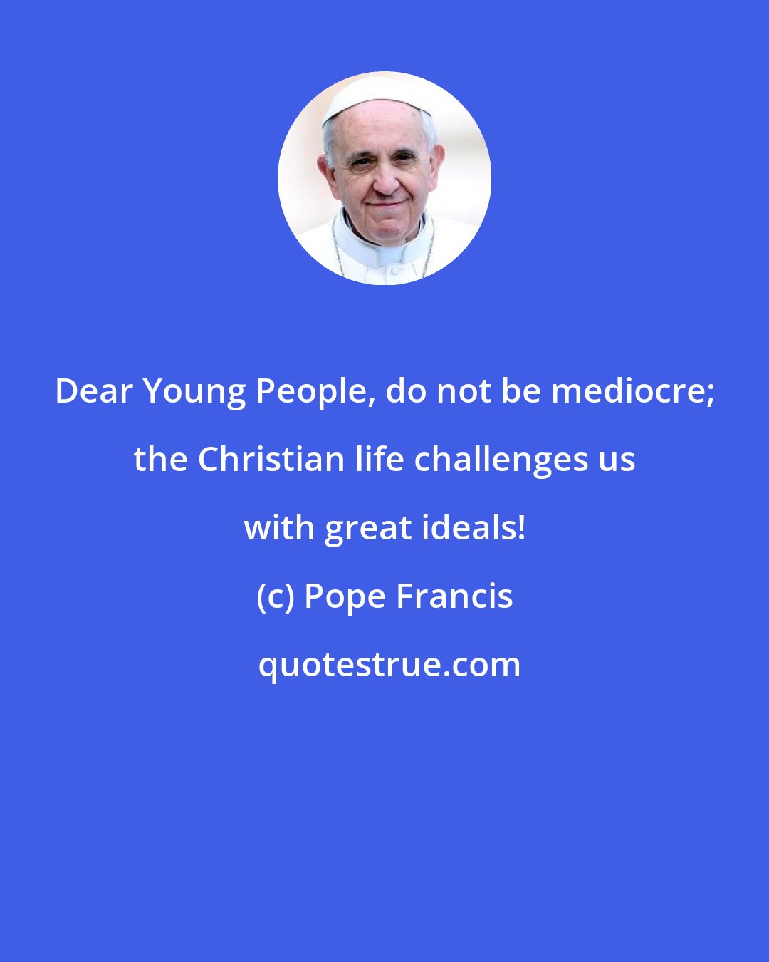 Pope Francis: Dear Young People, do not be mediocre; the Christian life challenges us with great ideals!