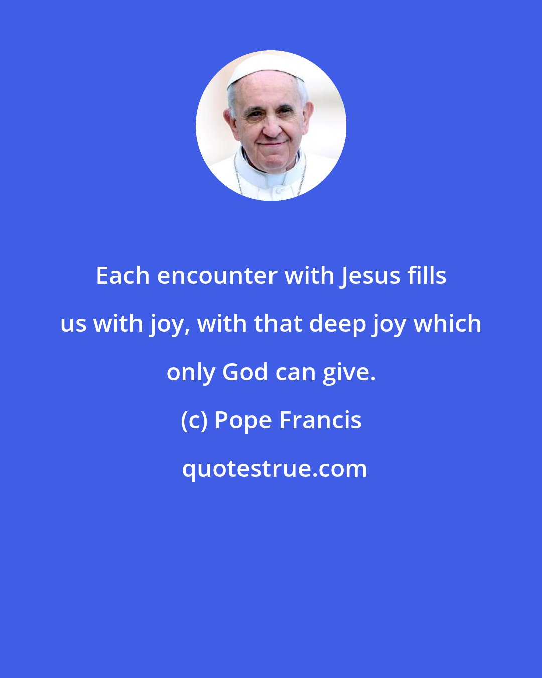 Pope Francis: Each encounter with Jesus fills us with joy, with that deep joy which only God can give.