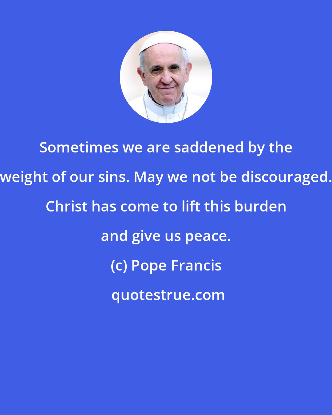 Pope Francis: Sometimes we are saddened by the weight of our sins. May we not be discouraged. Christ has come to lift this burden and give us peace.