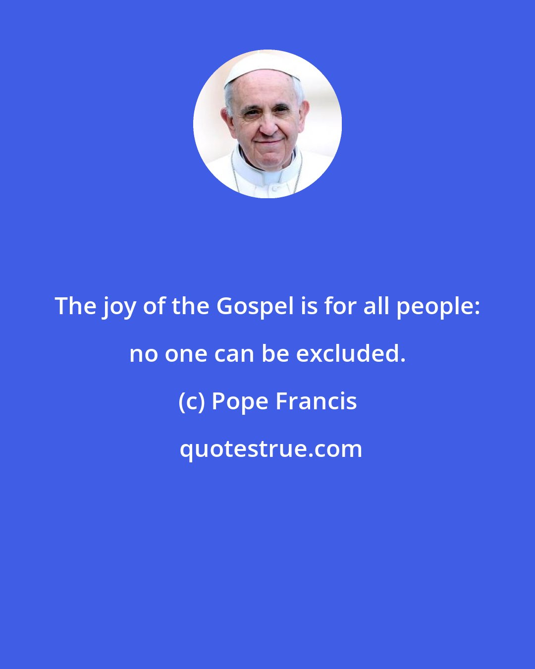 Pope Francis: The joy of the Gospel is for all people: no one can be excluded.