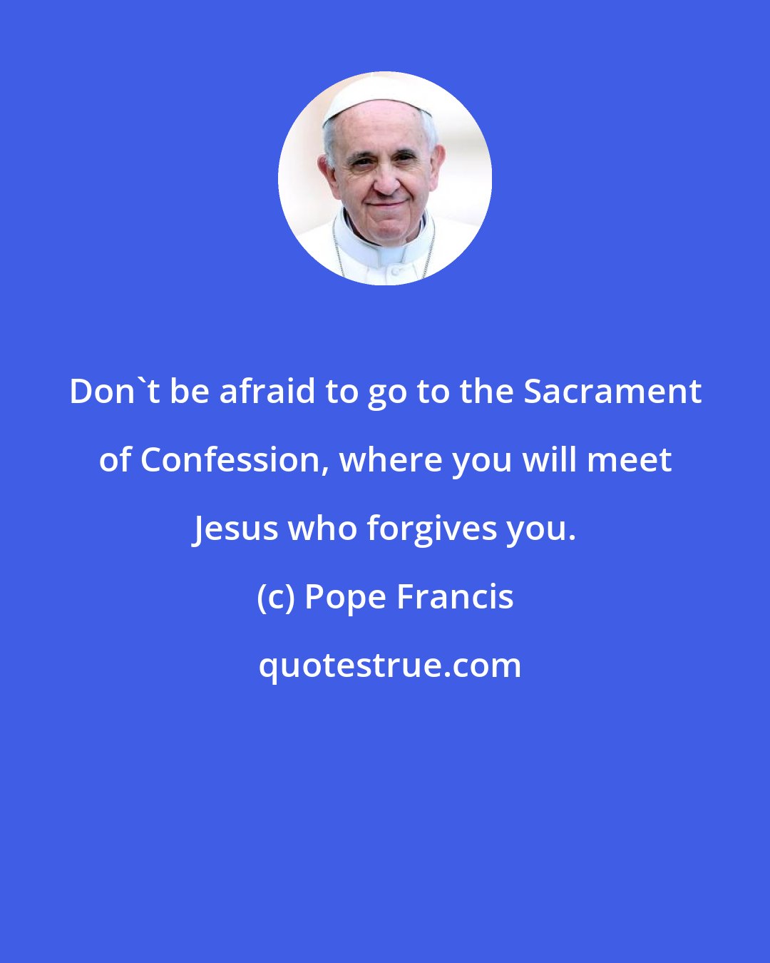 Pope Francis: Don't be afraid to go to the Sacrament of Confession, where you will meet Jesus who forgives you.
