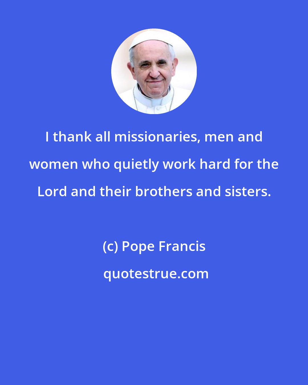 Pope Francis: I thank all missionaries, men and women who quietly work hard for the Lord and their brothers and sisters.