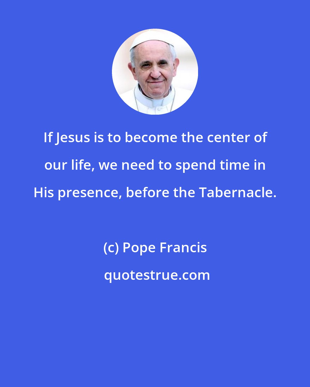 Pope Francis: If Jesus is to become the center of our life, we need to spend time in His presence, before the Tabernacle.