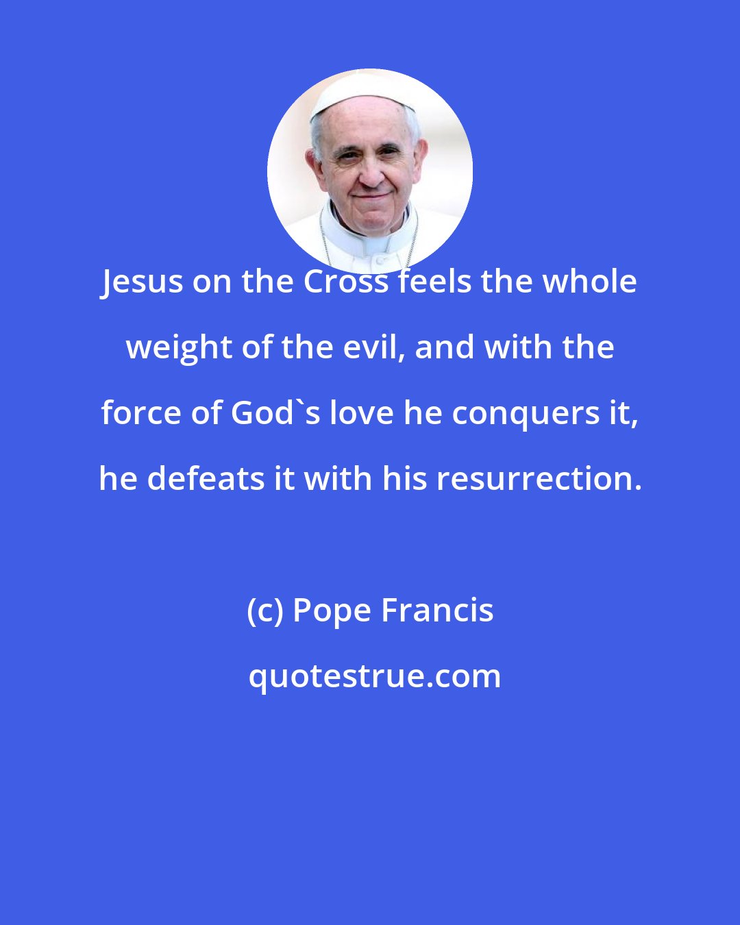 Pope Francis: Jesus on the Cross feels the whole weight of the evil, and with the force of God's love he conquers it, he defeats it with his resurrection.
