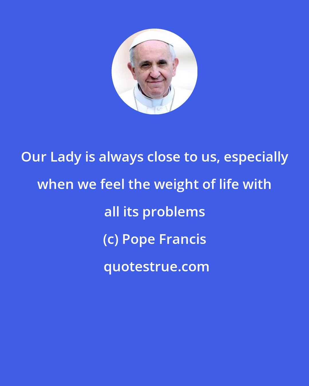 Pope Francis: Our Lady is always close to us, especially when we feel the weight of life with all its problems