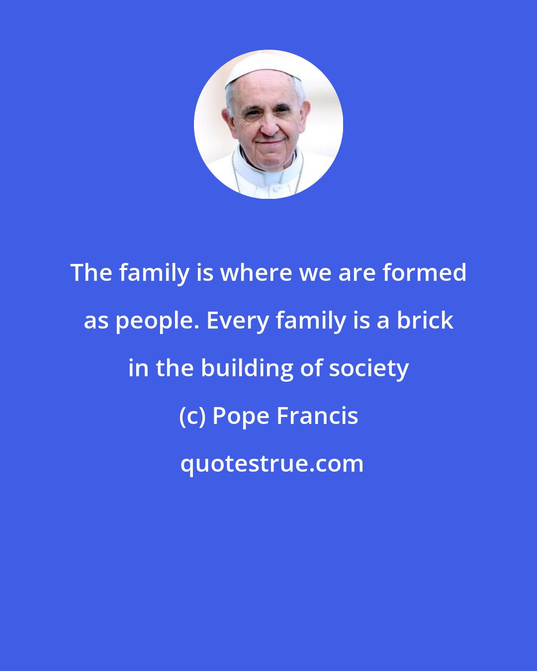 Pope Francis: The family is where we are formed as people. Every family is a brick in the building of society