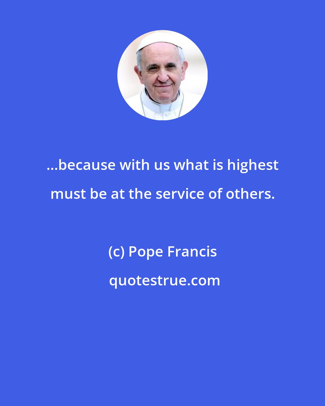 Pope Francis: ...because with us what is highest must be at the service of others.