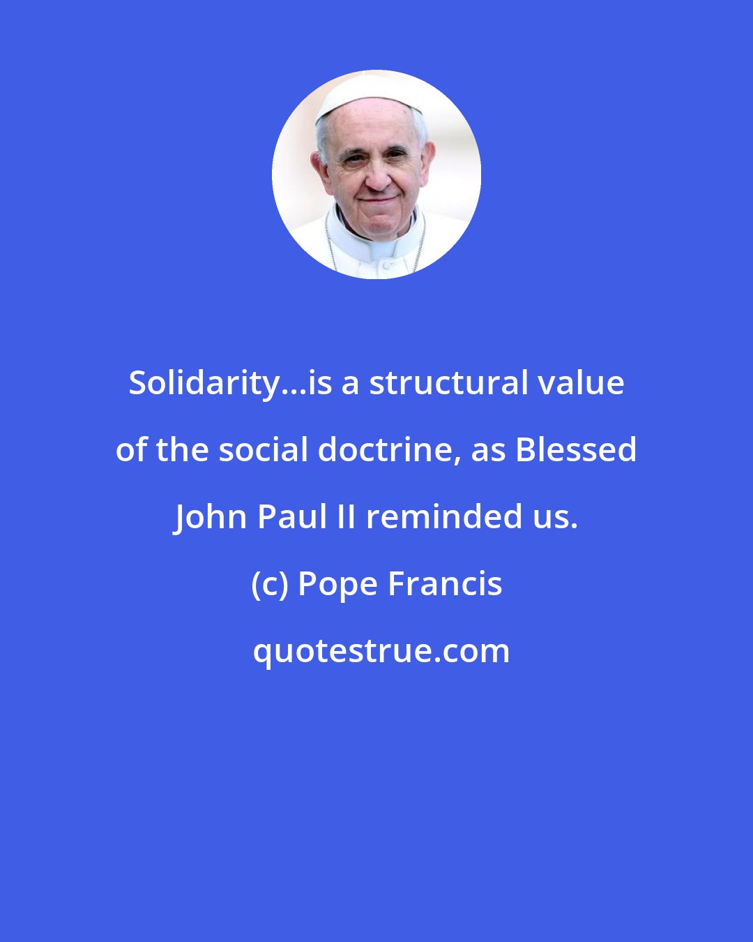 Pope Francis: Solidarity...is a structural value of the social doctrine, as Blessed John Paul II reminded us.