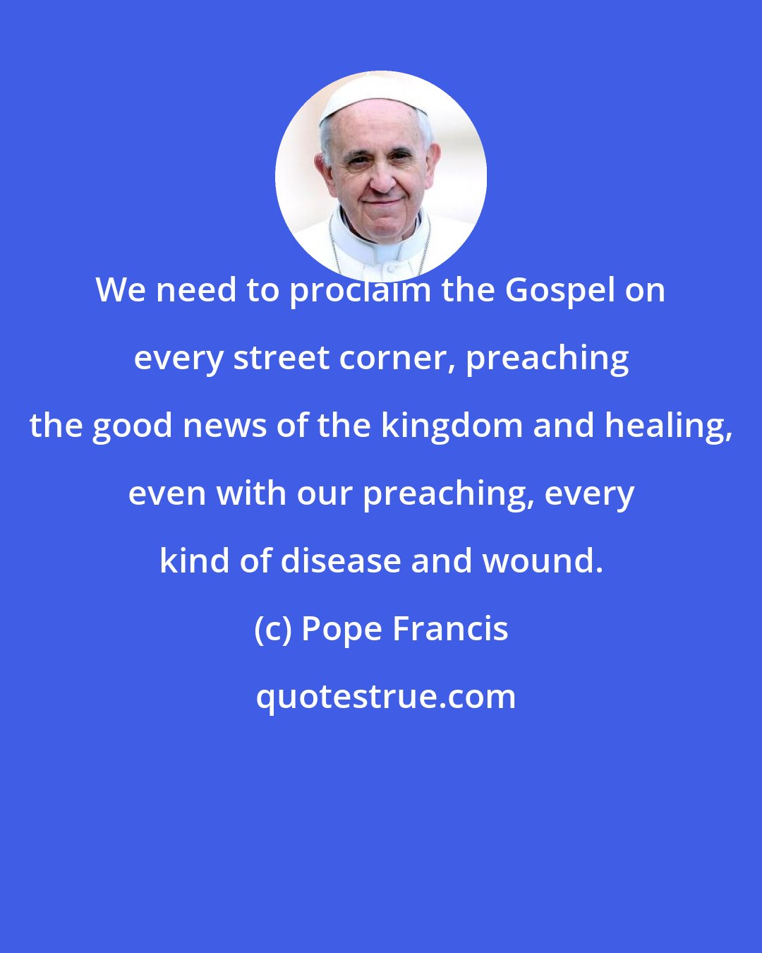 Pope Francis: We need to proclaim the Gospel on every street corner, preaching the good news of the kingdom and healing, even with our preaching, every kind of disease and wound.