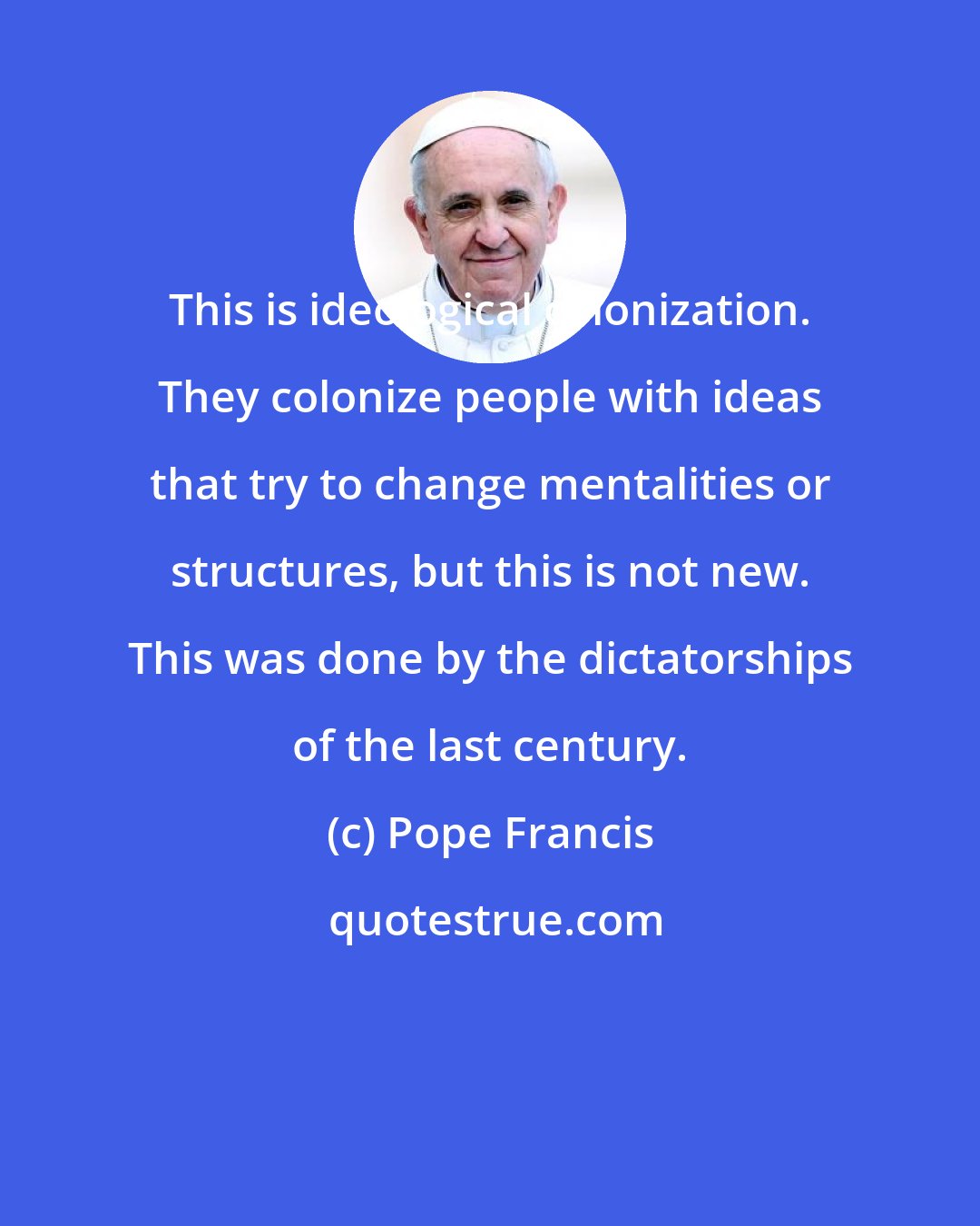 Pope Francis: This is ideological colonization. They colonize people with ideas that try to change mentalities or structures, but this is not new. This was done by the dictatorships of the last century.