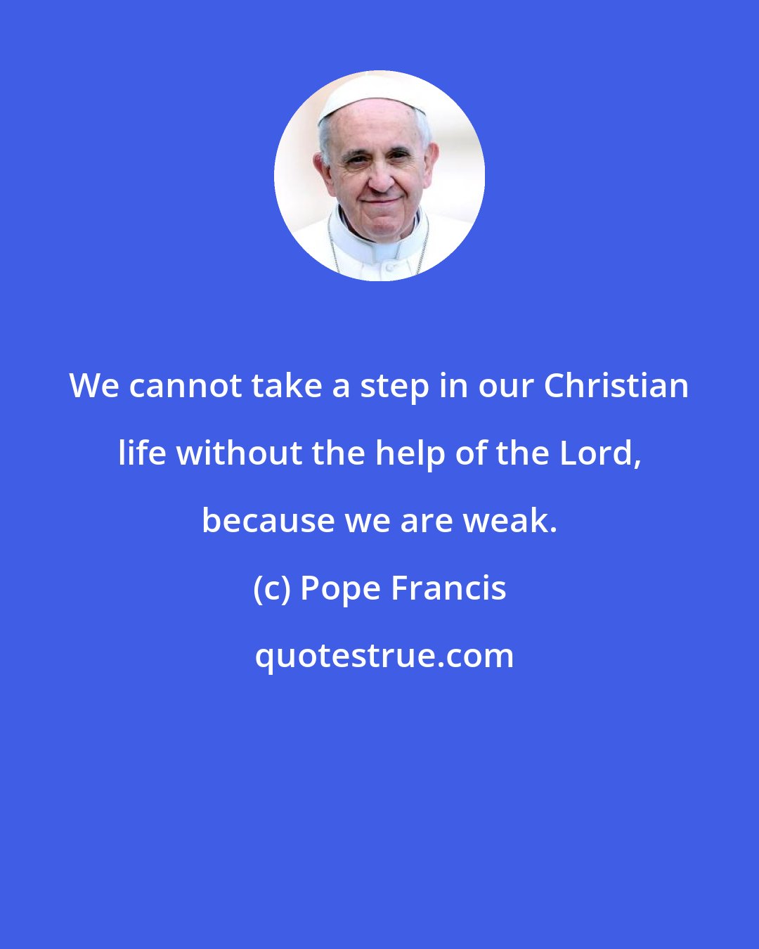 Pope Francis: We cannot take a step in our Christian life without the help of the Lord, because we are weak.