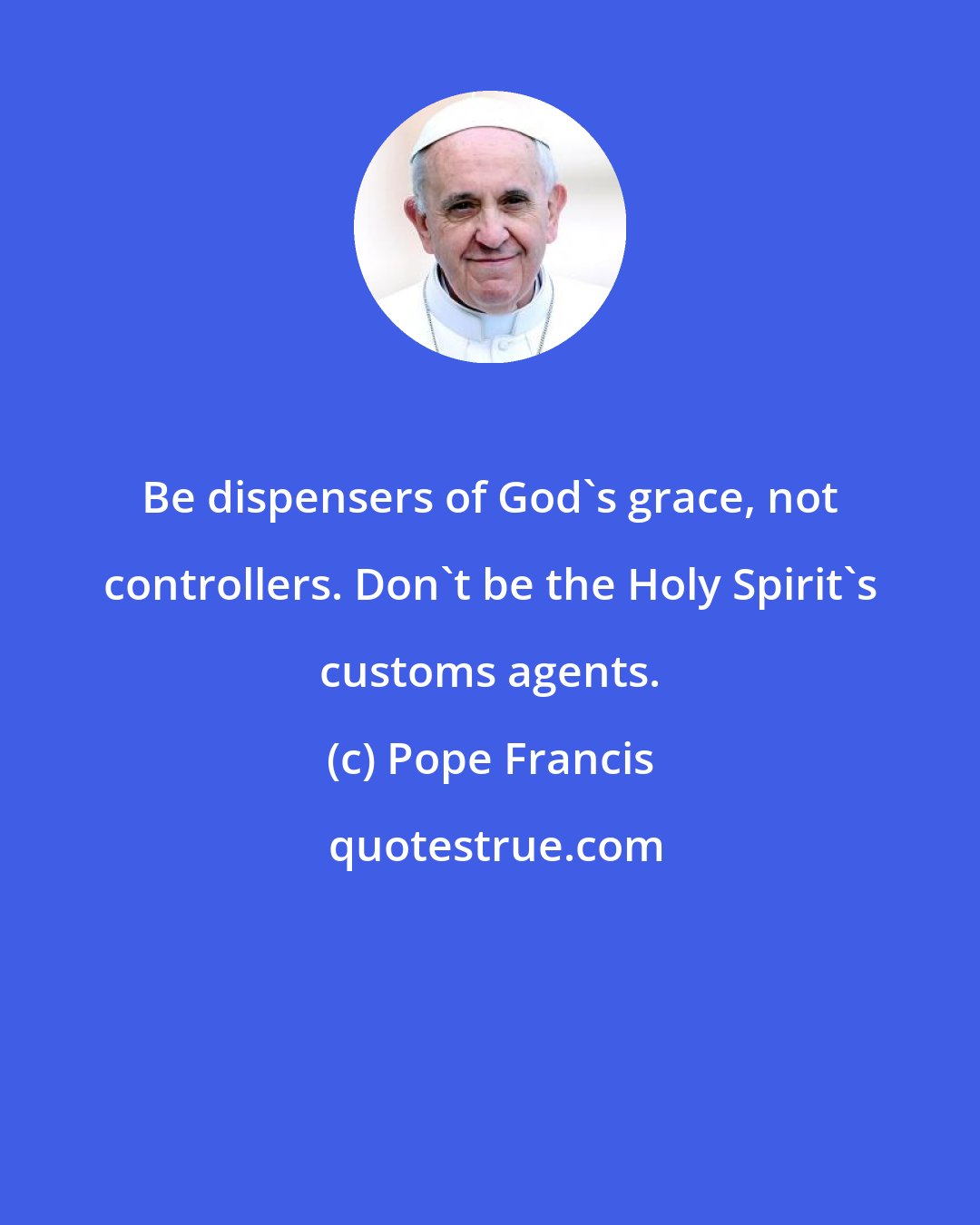 Pope Francis: Be dispensers of God's grace, not controllers. Don't be the Holy Spirit's customs agents.