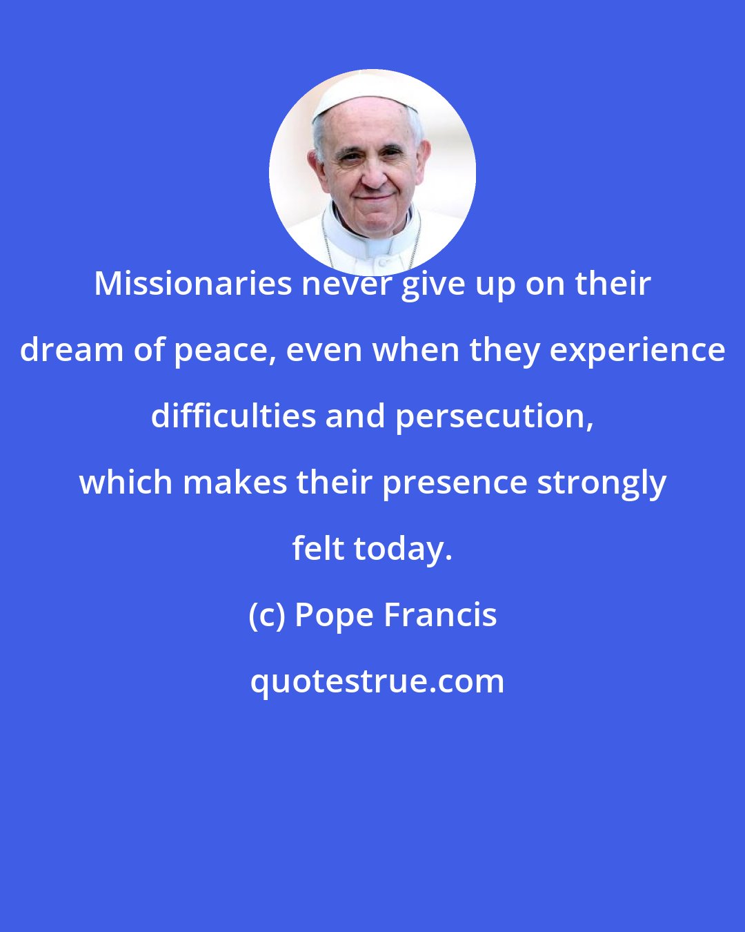 Pope Francis: Missionaries never give up on their dream of peace, even when they experience difficulties and persecution, which makes their presence strongly felt today.