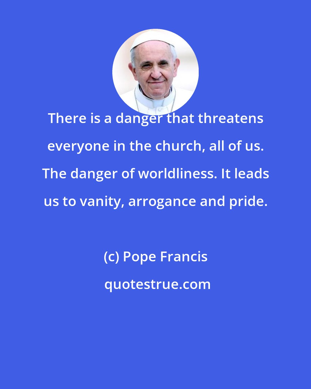 Pope Francis: There is a danger that threatens everyone in the church, all of us. The danger of worldliness. It leads us to vanity, arrogance and pride.