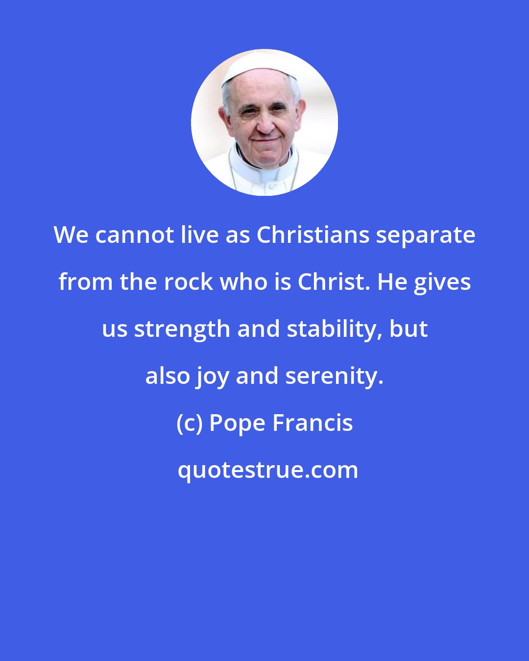 Pope Francis: We cannot live as Christians separate from the rock who is Christ. He gives us strength and stability, but also joy and serenity.