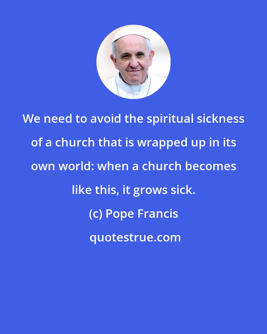 Pope Francis: We need to avoid the spiritual sickness of a church that is wrapped up in its own world: when a church becomes like this, it grows sick.