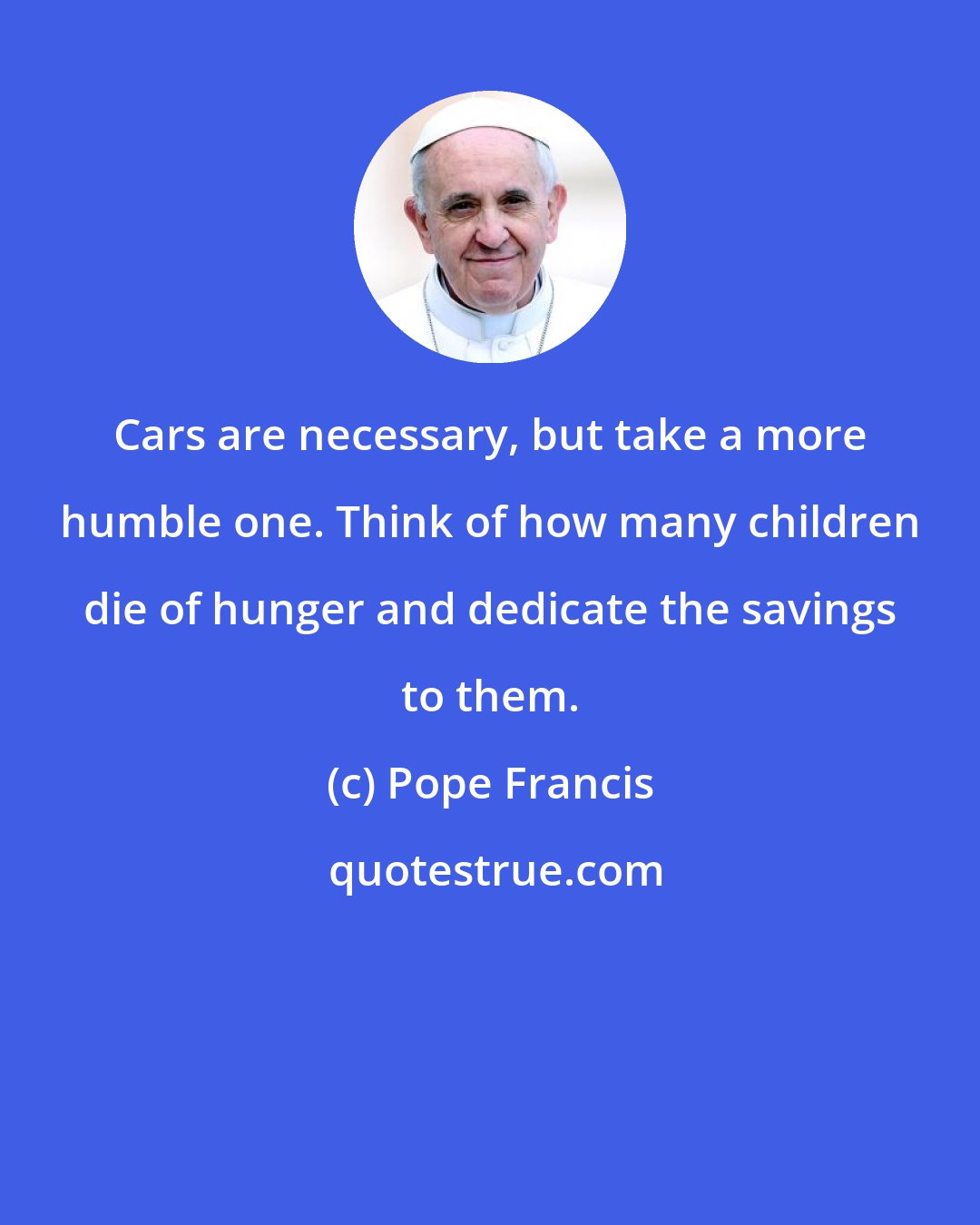 Pope Francis: Cars are necessary, but take a more humble one. Think of how many children die of hunger and dedicate the savings to them.