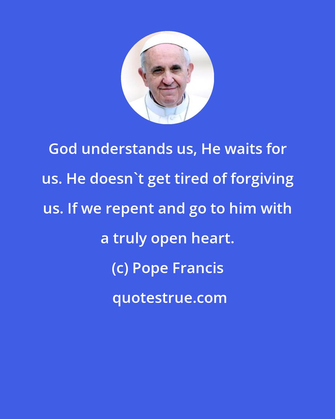 Pope Francis: God understands us, He waits for us. He doesn't get tired of forgiving us. If we repent and go to him with a truly open heart.