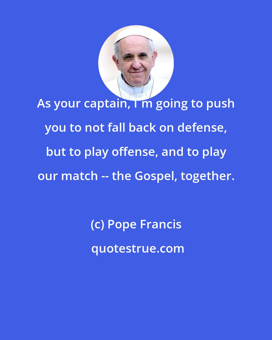 Pope Francis: As your captain, I'm going to push you to not fall back on defense, but to play offense, and to play our match -- the Gospel, together.
