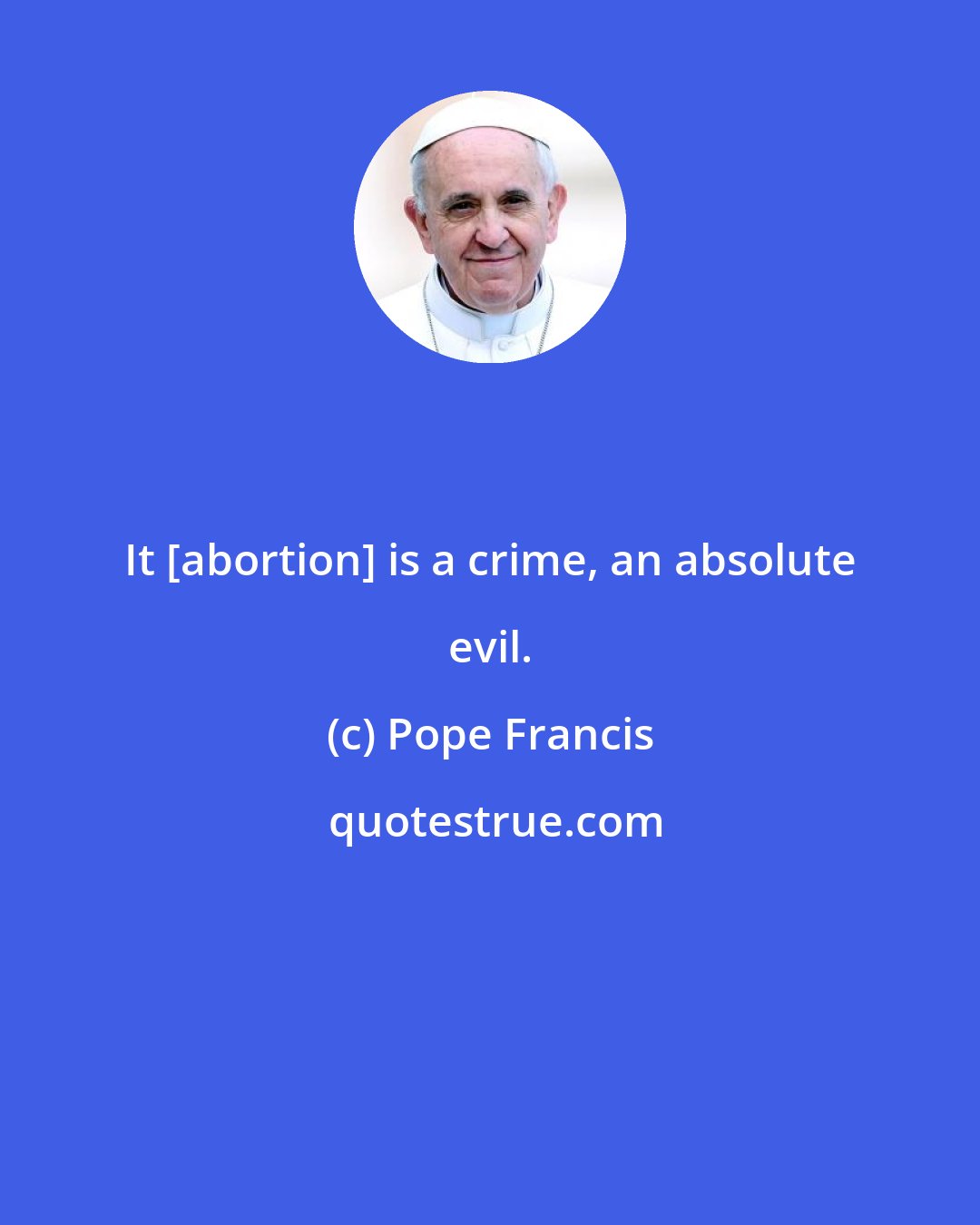 Pope Francis: It [abortion] is a crime, an absolute evil.