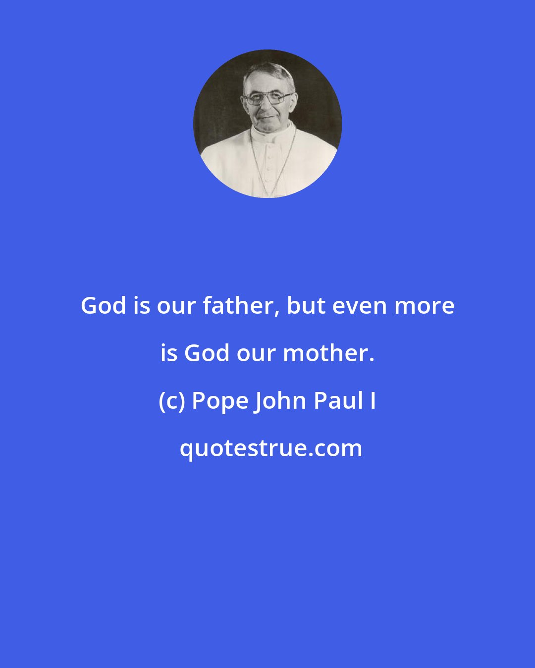 Pope John Paul I: God is our father, but even more is God our mother.