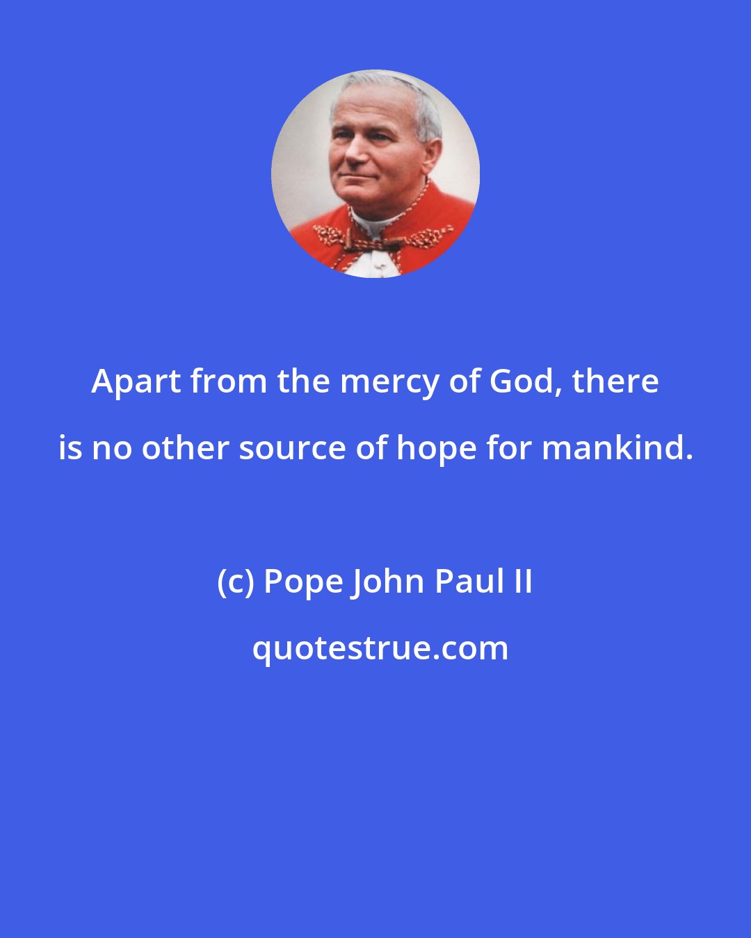 Pope John Paul II: Apart from the mercy of God, there is no other source of hope for mankind.