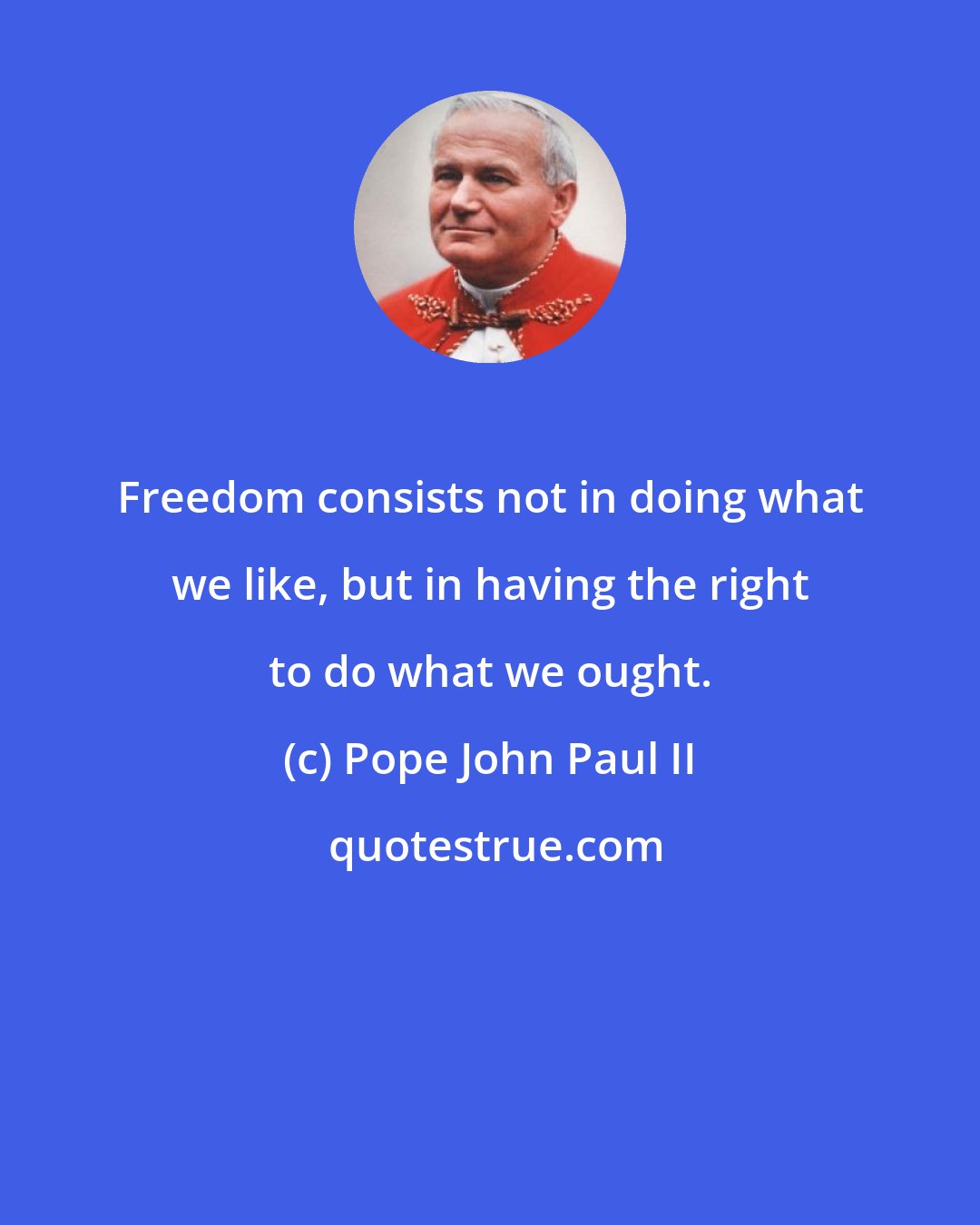 Pope John Paul II: Freedom consists not in doing what we like, but in having the right to do what we ought.