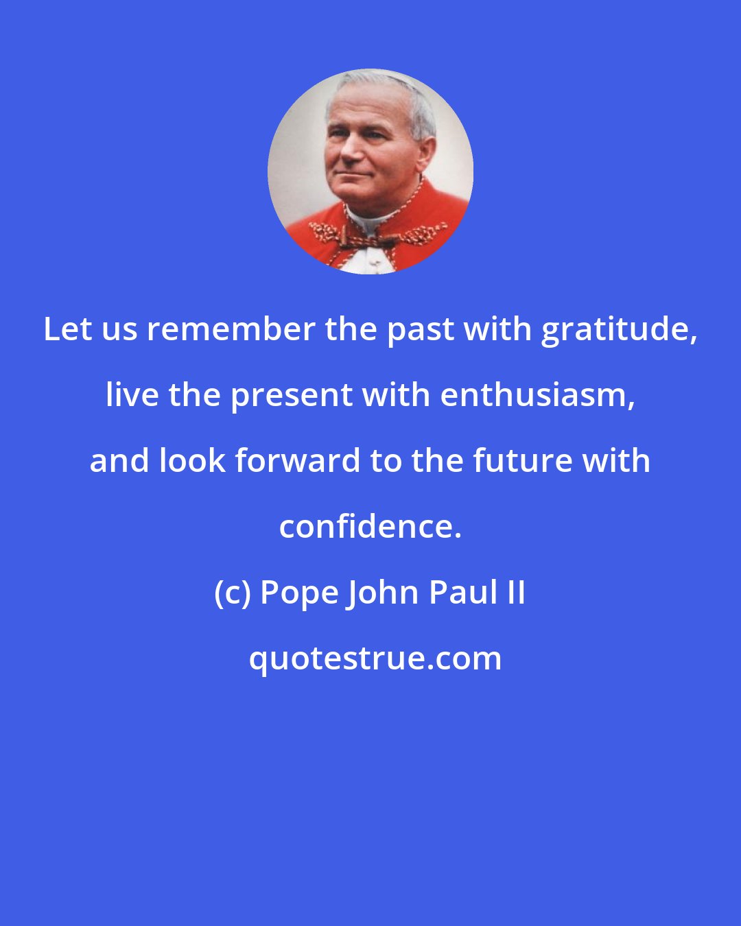 Pope John Paul II: Let us remember the past with gratitude, live the present with enthusiasm, and look forward to the future with confidence.