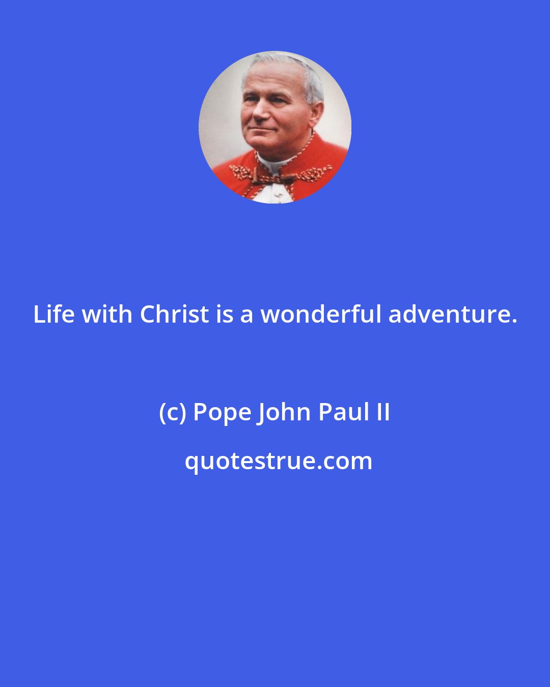 Pope John Paul II: Life with Christ is a wonderful adventure.