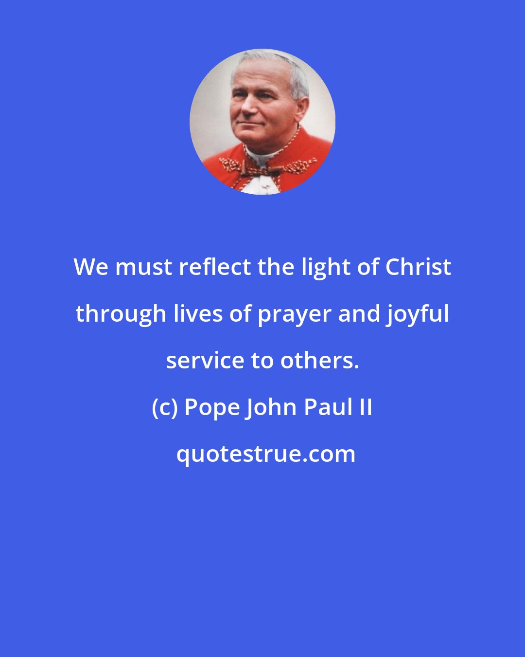 Pope John Paul II: We must reflect the light of Christ through lives of prayer and joyful service to others.
