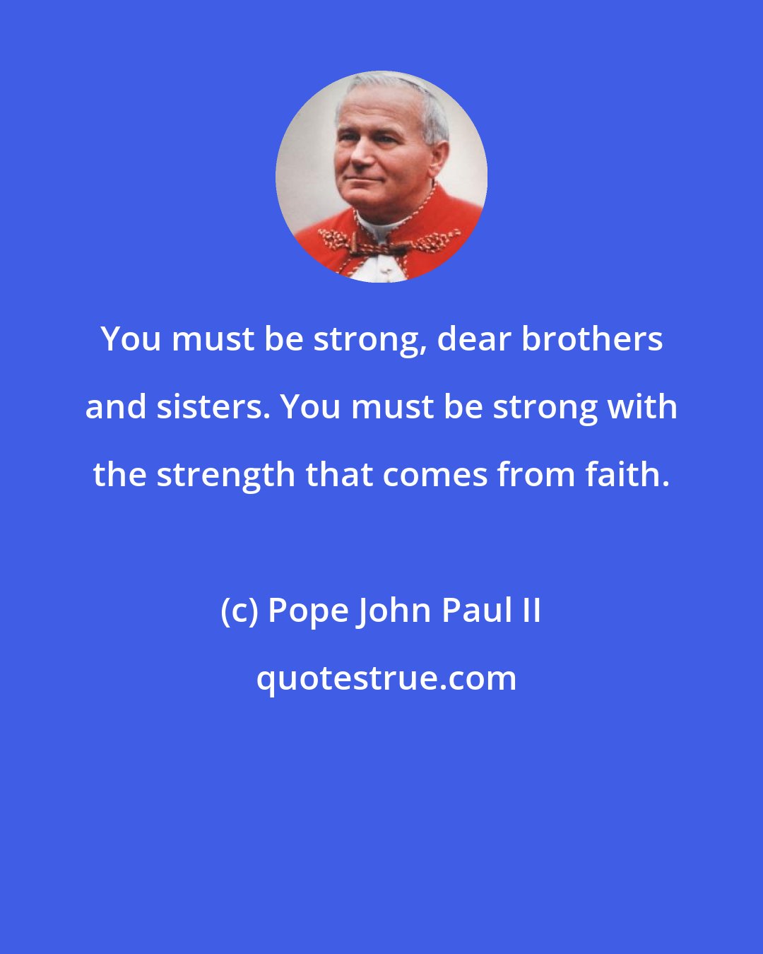 Pope John Paul II: You must be strong, dear brothers and sisters. You must be strong with the strength that comes from faith.