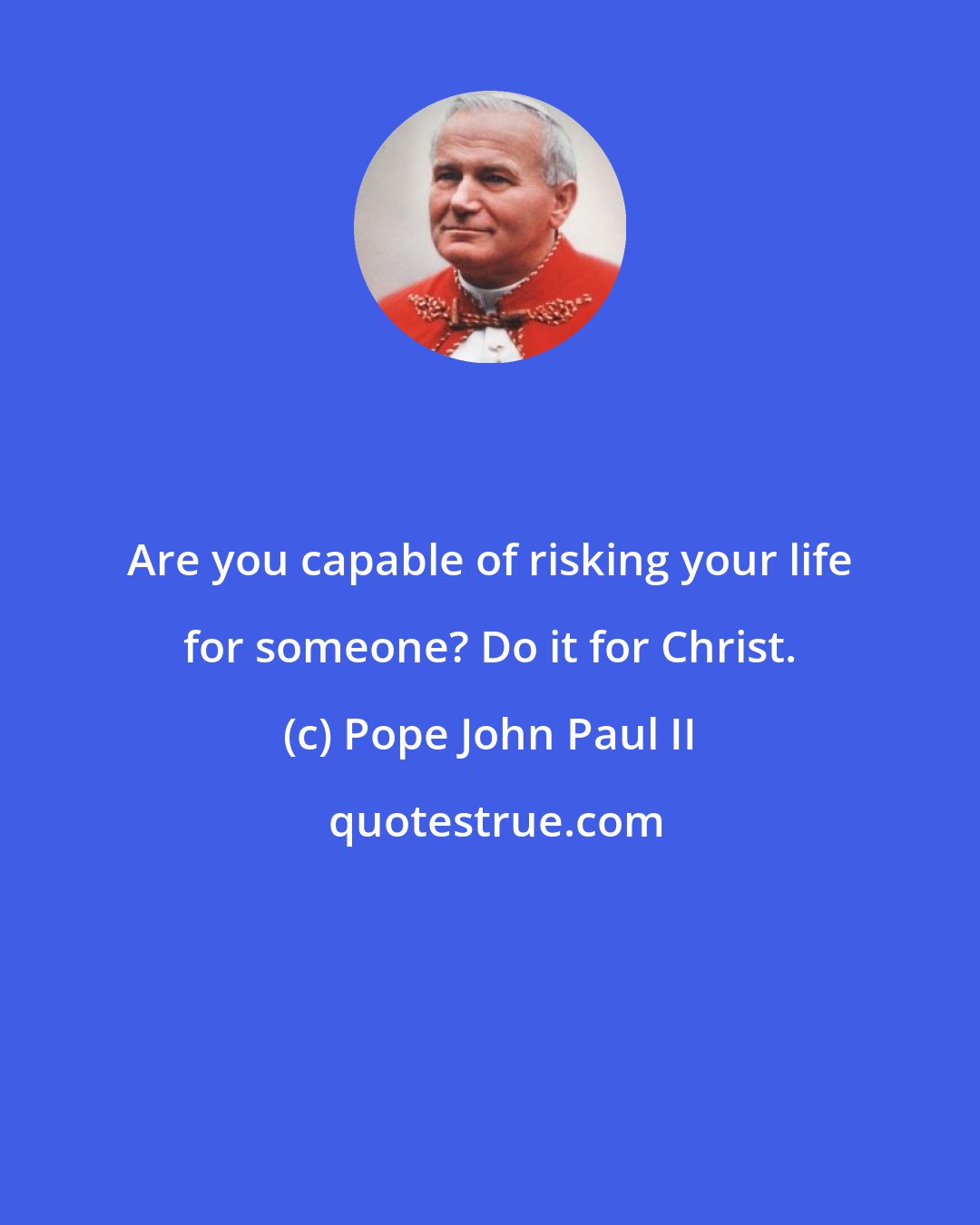 Pope John Paul II: Are you capable of risking your life for someone? Do it for Christ.
