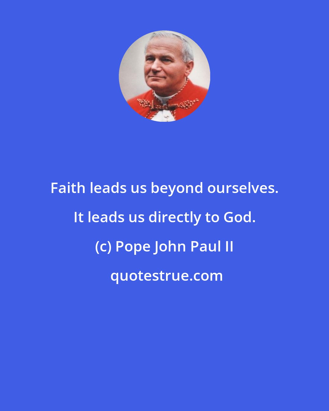 Pope John Paul II: Faith leads us beyond ourselves. It leads us directly to God.