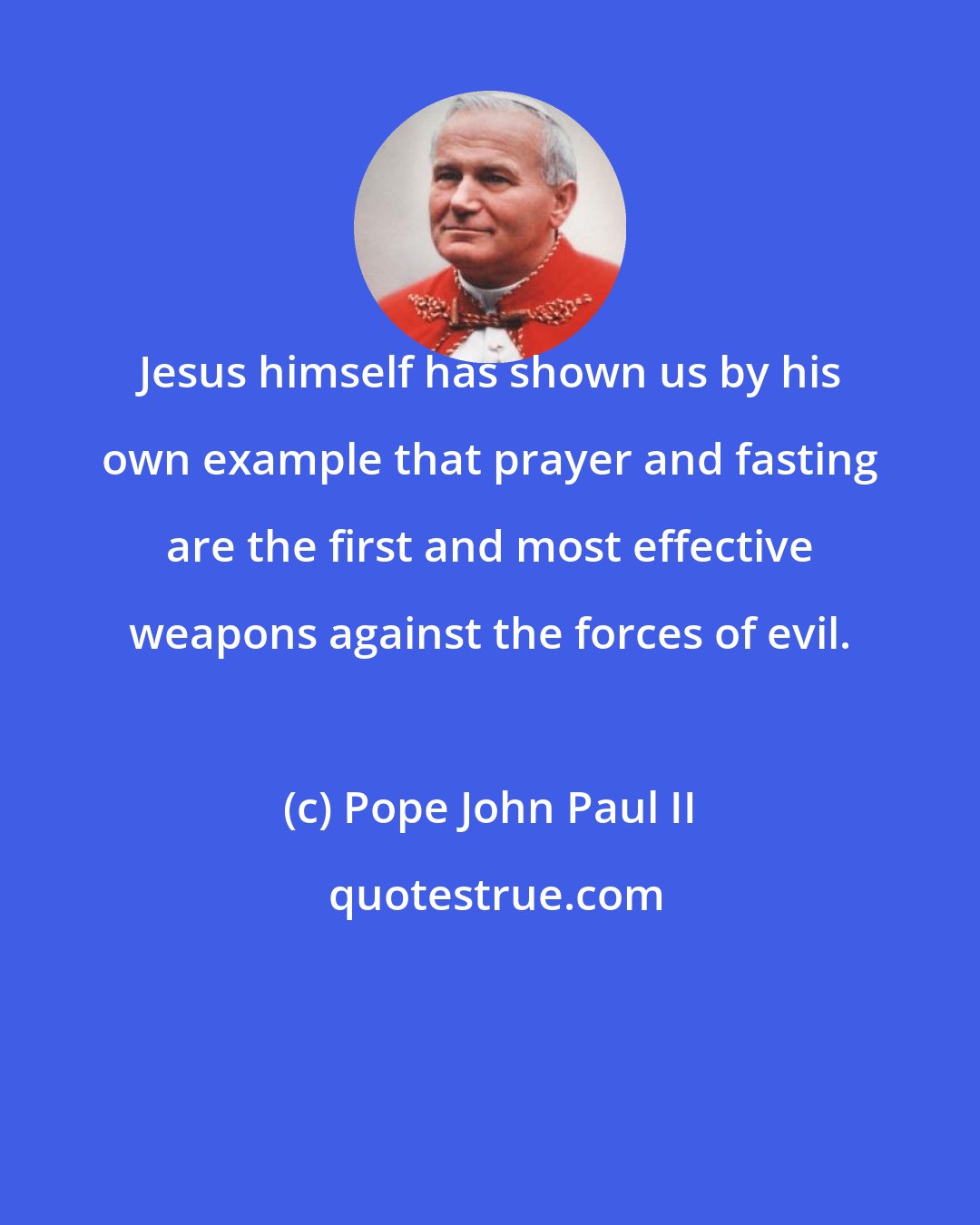 Pope John Paul II: Jesus himself has shown us by his own example that prayer and fasting are the first and most effective weapons against the forces of evil.