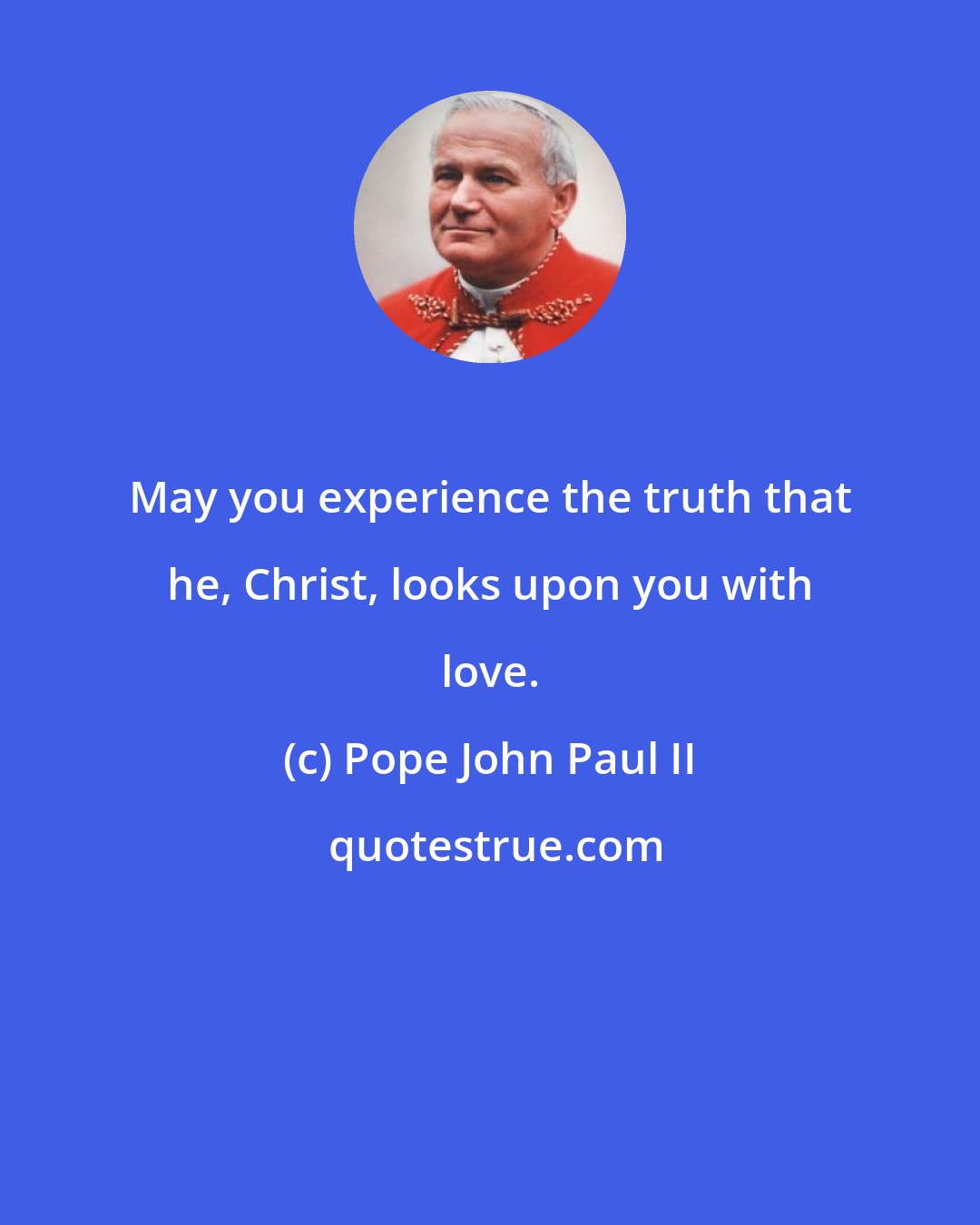 Pope John Paul II: May you experience the truth that he, Christ, looks upon you with love.