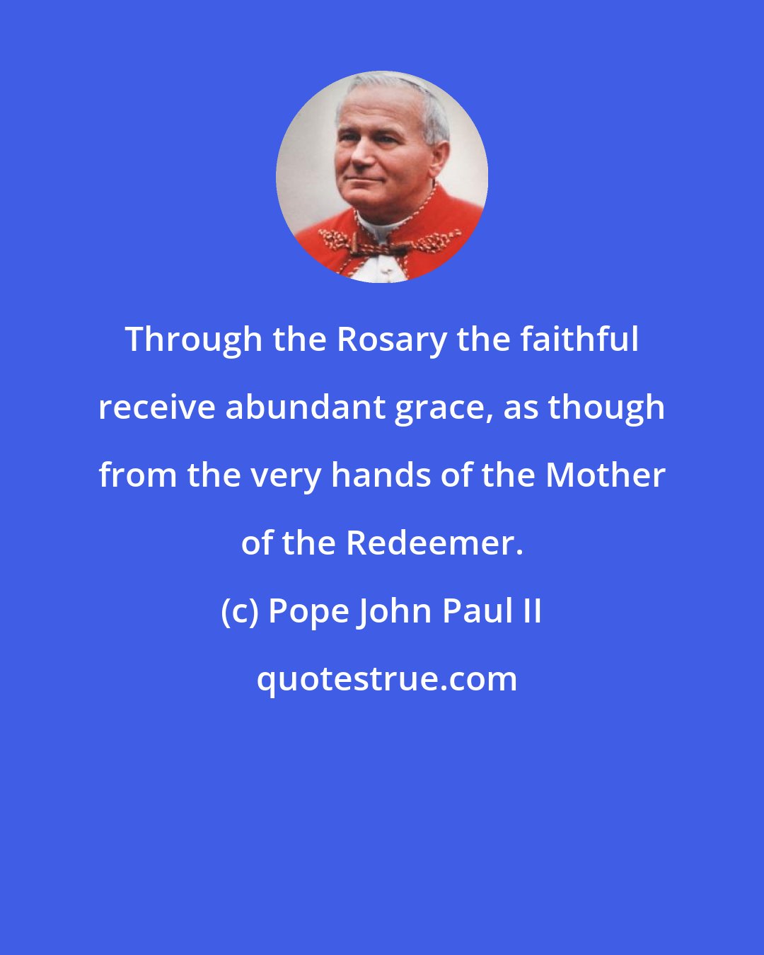 Pope John Paul II: Through the Rosary the faithful receive abundant grace, as though from the very hands of the Mother of the Redeemer.