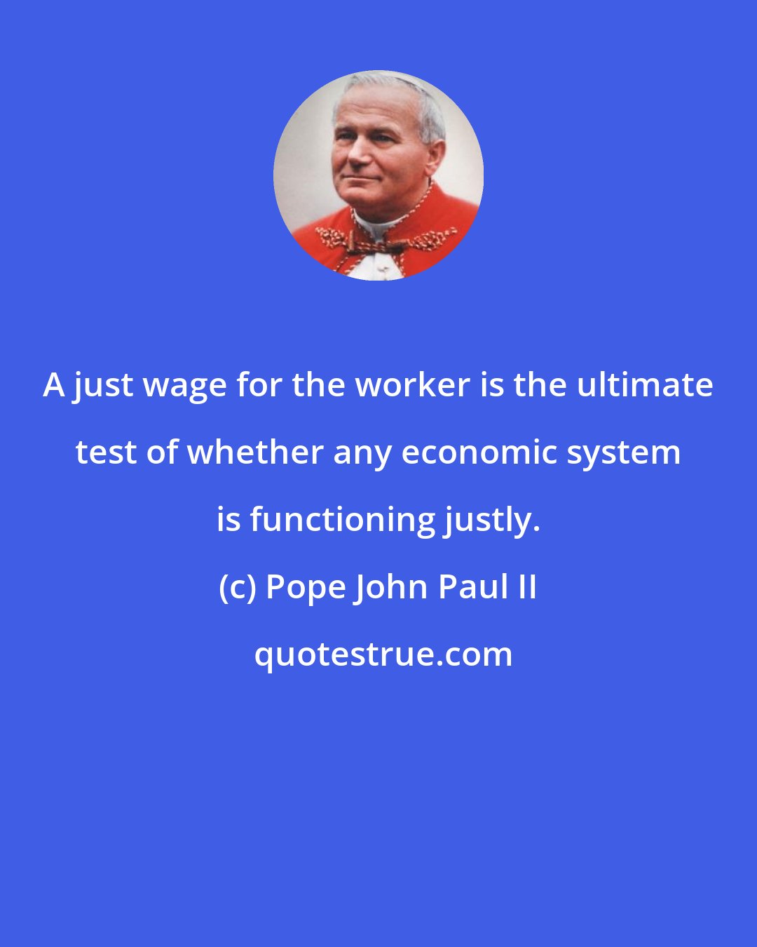 Pope John Paul II: A just wage for the worker is the ultimate test of whether any economic system is functioning justly.