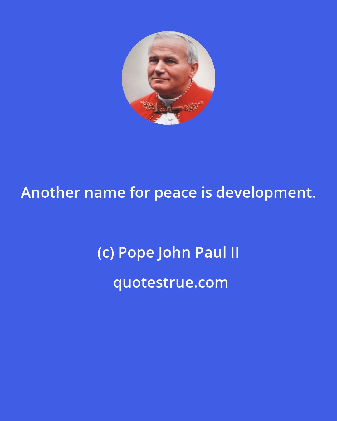 Pope John Paul II: Another name for peace is development.