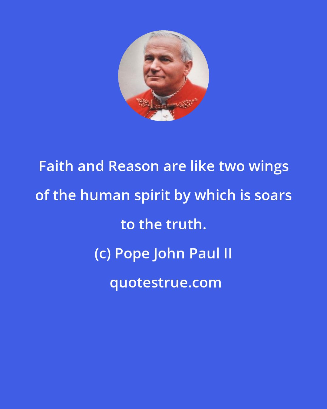 Pope John Paul II: Faith and Reason are like two wings of the human spirit by which is soars to the truth.