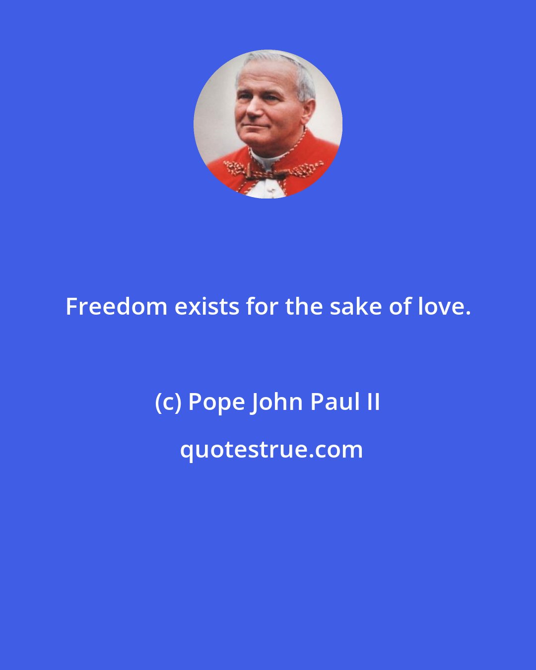 Pope John Paul II: Freedom exists for the sake of love.