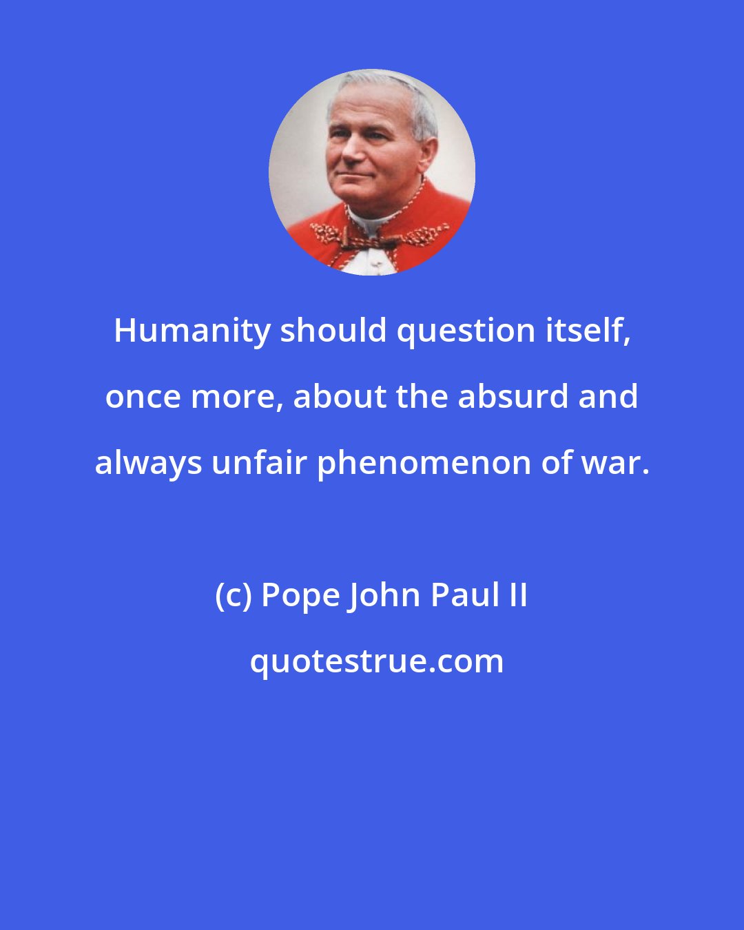 Pope John Paul II: Humanity should question itself, once more, about the absurd and always unfair phenomenon of war.