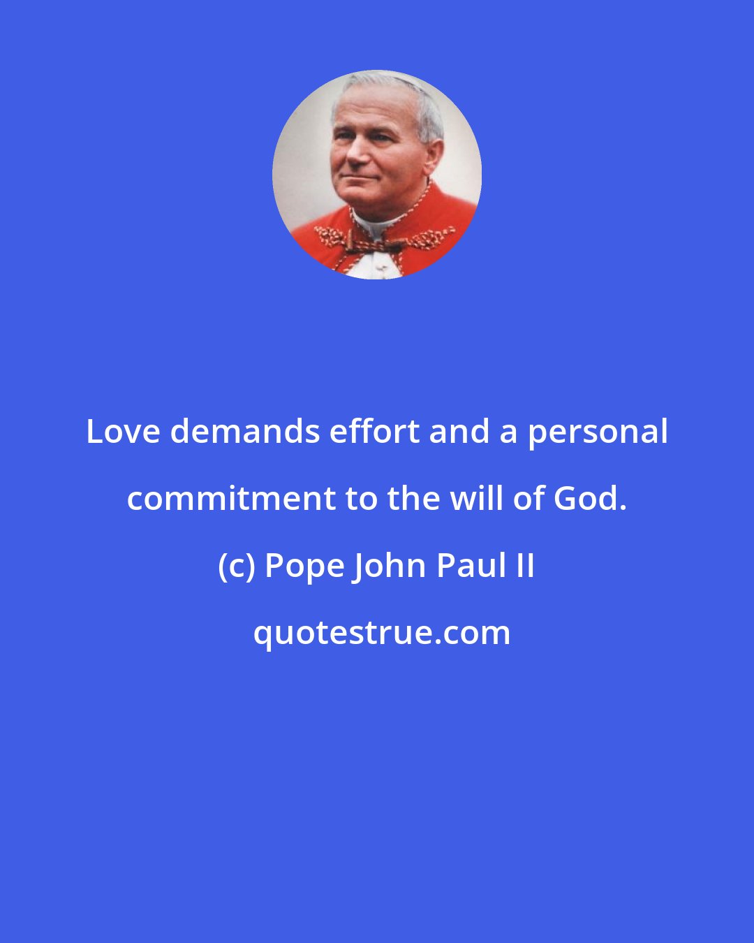 Pope John Paul II: Love demands effort and a personal commitment to the will of God.