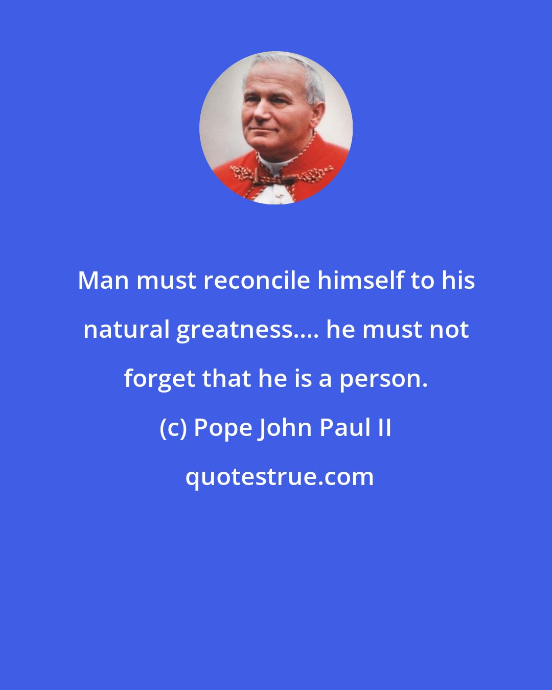 Pope John Paul II: Man must reconcile himself to his natural greatness.... he must not forget that he is a person.